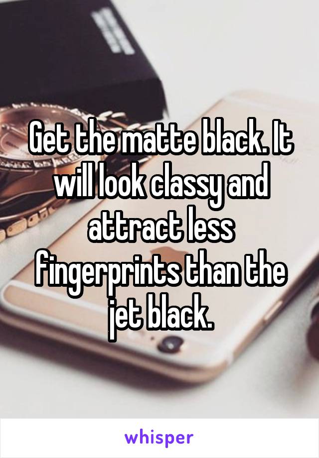Get the matte black. It will look classy and attract less fingerprints than the jet black.