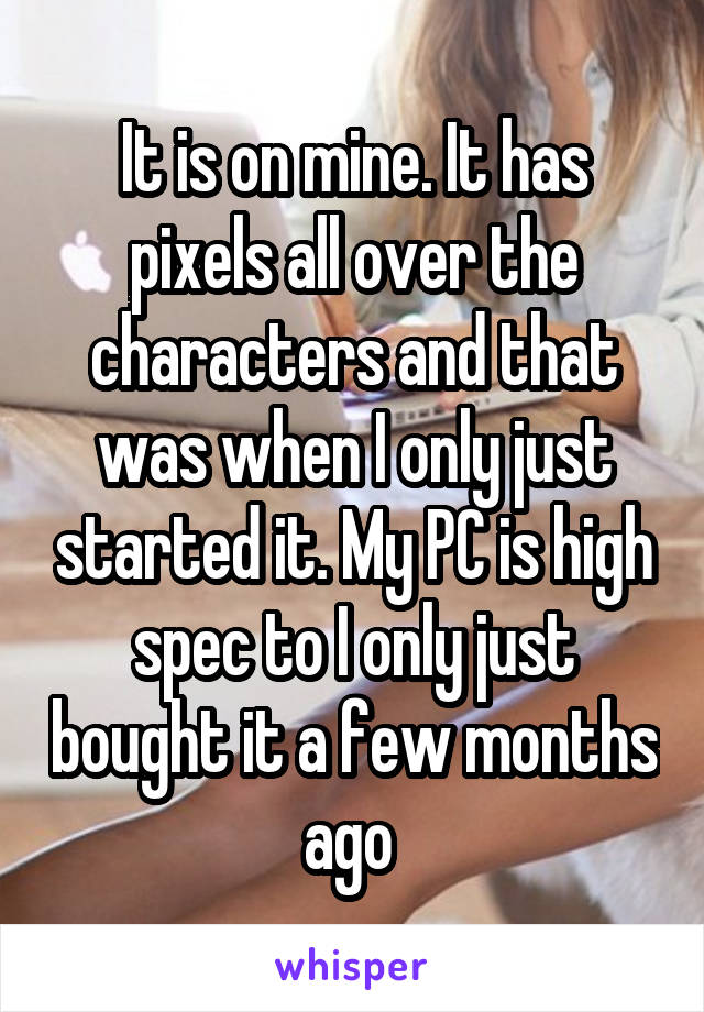 It is on mine. It has pixels all over the characters and that was when I only just started it. My PC is high spec to I only just bought it a few months ago 