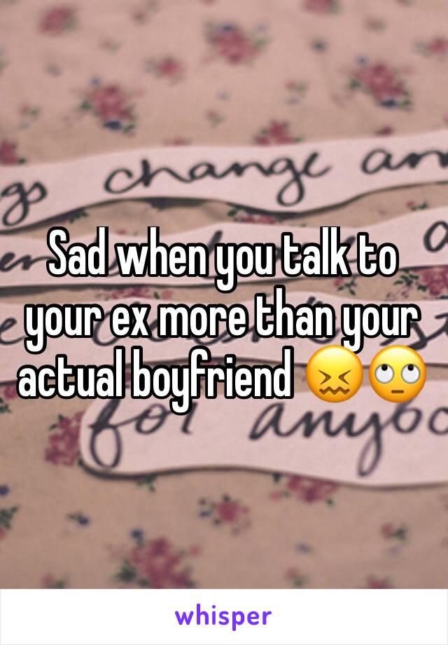 Sad when you talk to your ex more than your actual boyfriend 😖🙄