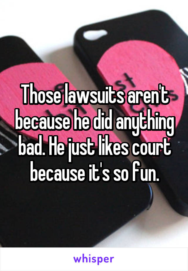 Those lawsuits aren't because he did anything bad. He just likes court because it's so fun.