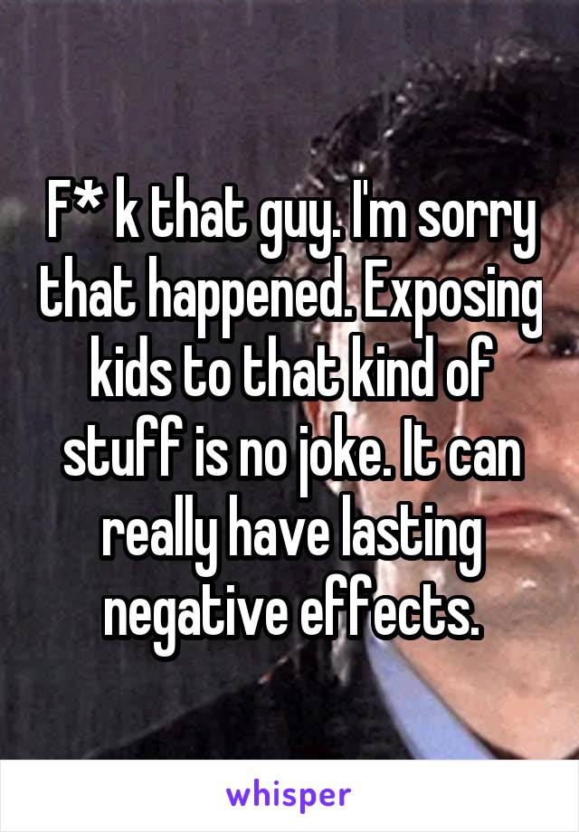 F* k that guy. I'm sorry that happened. Exposing kids to that kind of stuff is no joke. It can really have lasting negative effects.