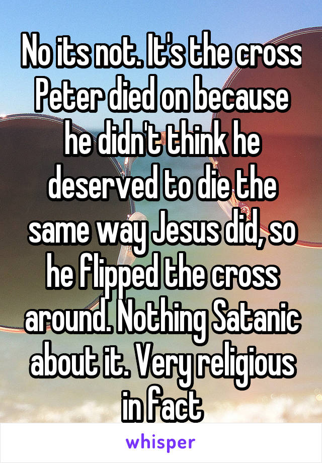 No its not. It's the cross Peter died on because he didn't think he deserved to die the same way Jesus did, so he flipped the cross around. Nothing Satanic about it. Very religious in fact