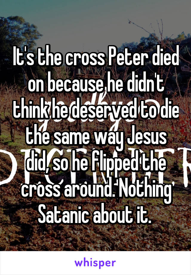 It's the cross Peter died on because he didn't think he deserved to die the same way Jesus did, so he flipped the cross around. Nothing Satanic about it. 