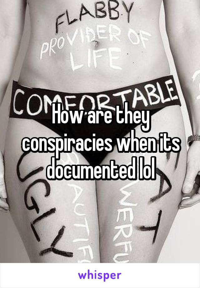 How are they conspiracies when its documented lol