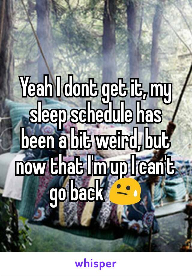 Yeah I dont get it, my sleep schedule has been a bit weird, but now that I'm up I can't go back 😓