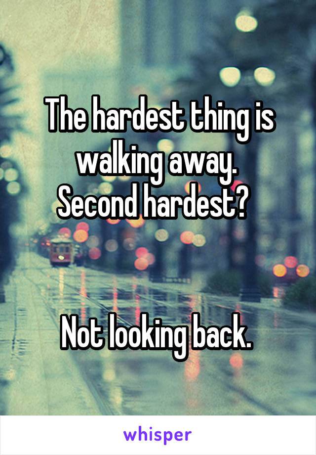 The hardest thing is walking away. 
Second hardest?  


Not looking back. 