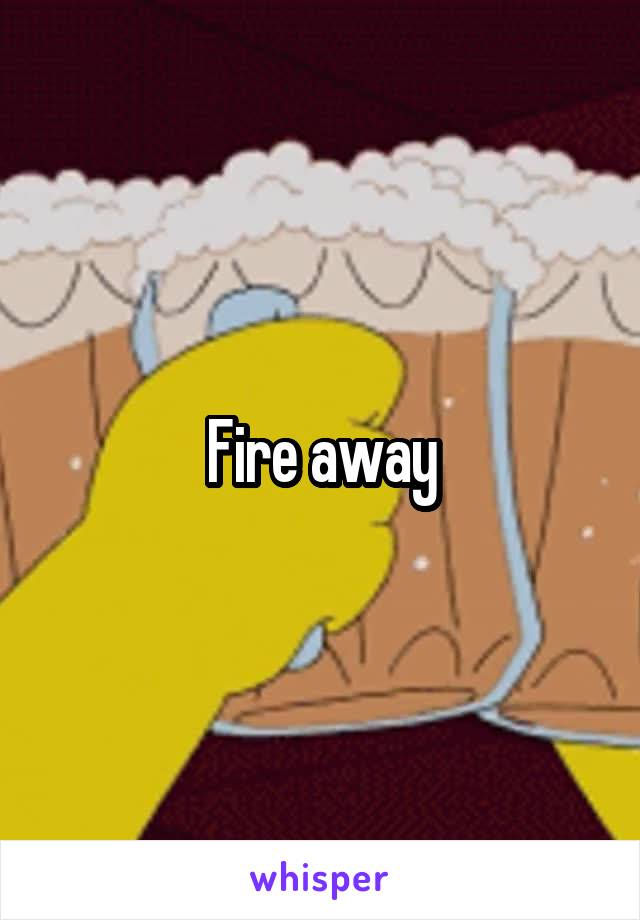 Fire away