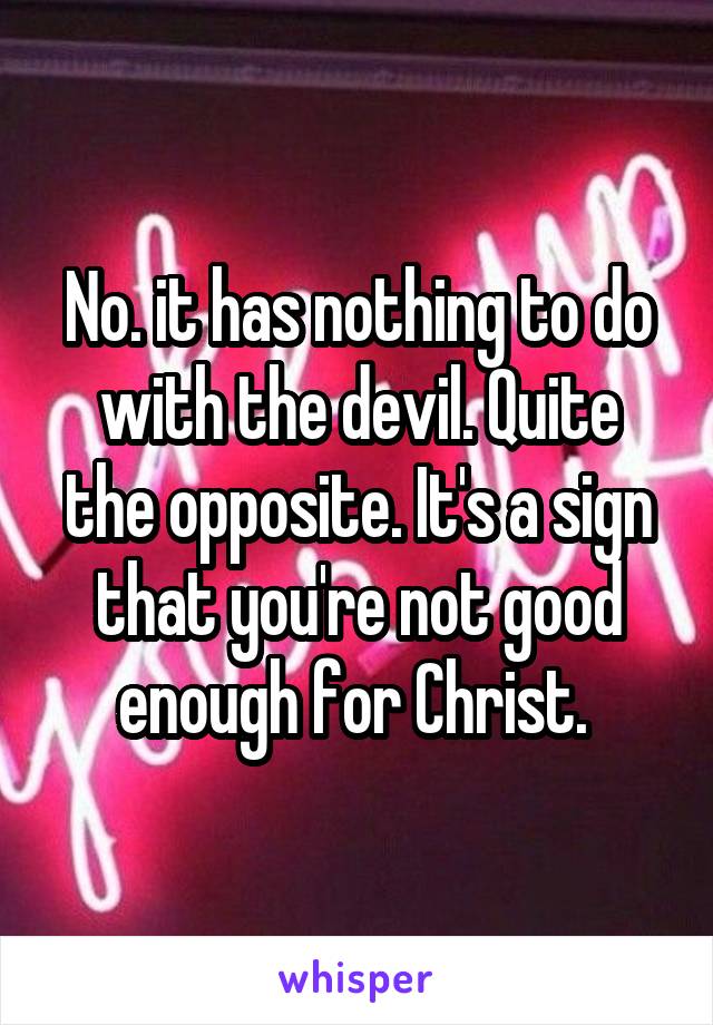 No. it has nothing to do with the devil. Quite the opposite. It's a sign that you're not good enough for Christ. 