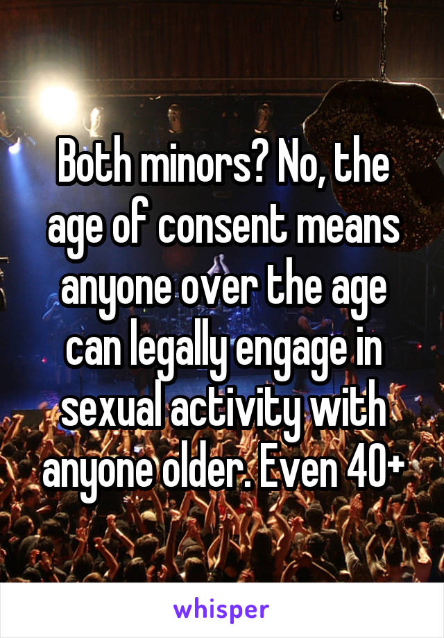 Both minors? No, the age of consent means anyone over the age can legally engage in sexual activity with anyone older. Even 40+