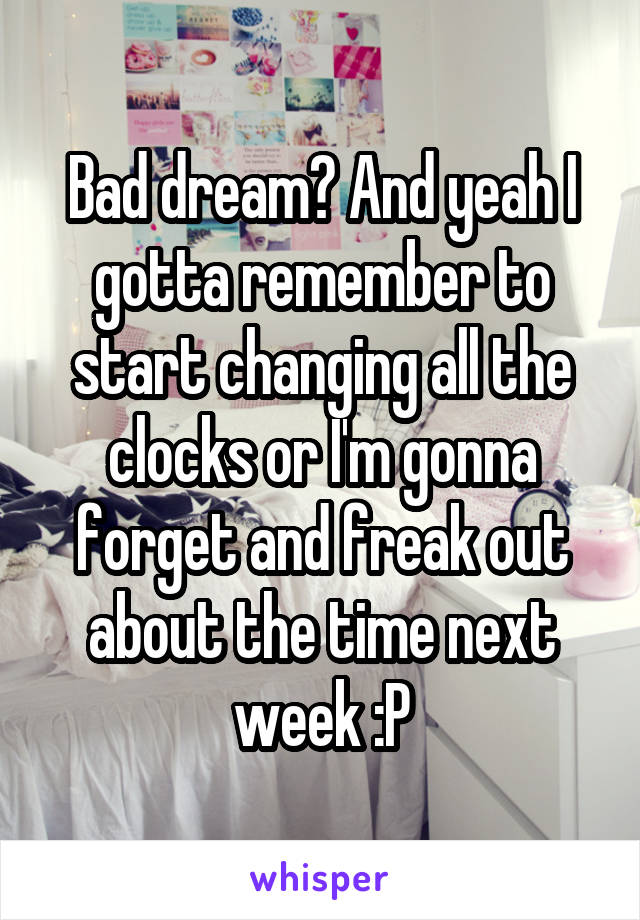 Bad dream? And yeah I gotta remember to start changing all the clocks or I'm gonna forget and freak out about the time next week :P