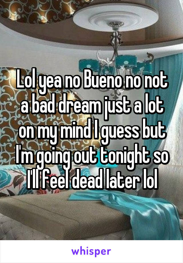 Lol yea no Bueno no not a bad dream just a lot on my mind I guess but I'm going out tonight so I'll feel dead later lol