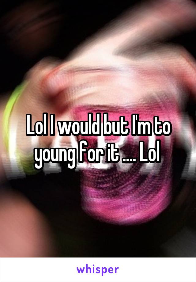 Lol I would but I'm to young for it .... Lol 