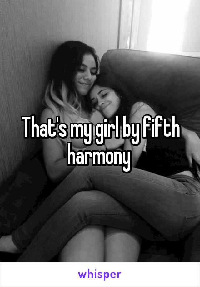 That's my girl by fifth harmony 