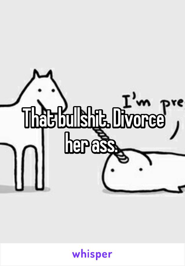 That bullshit. Divorce her ass. 