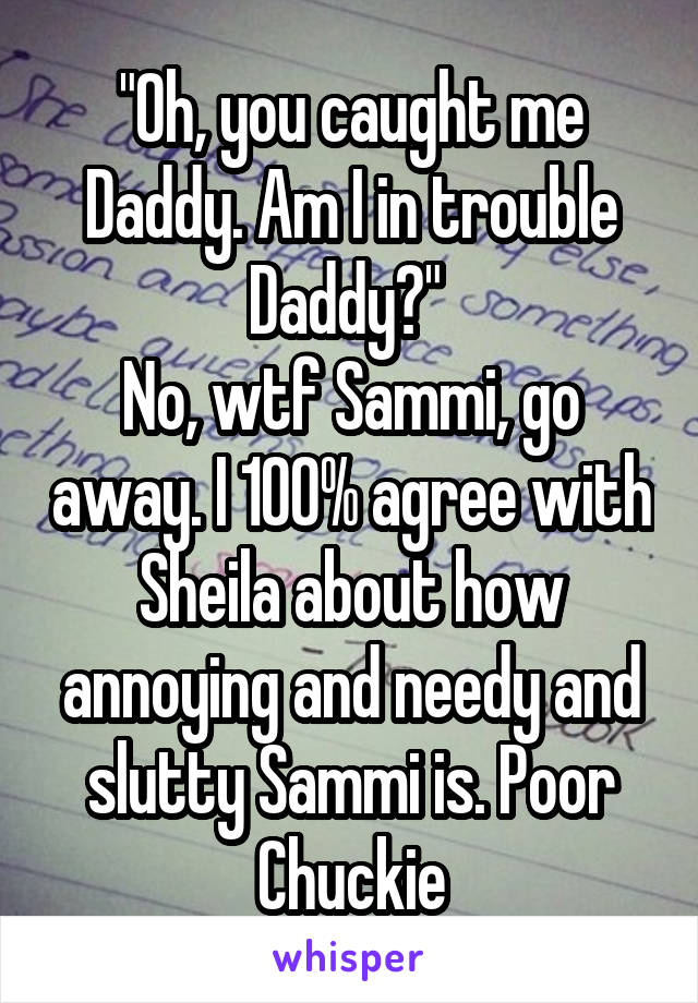 "Oh, you caught me Daddy. Am I in trouble Daddy?" 
No, wtf Sammi, go away. I 100% agree with Sheila about how annoying and needy and slutty Sammi is. Poor Chuckie