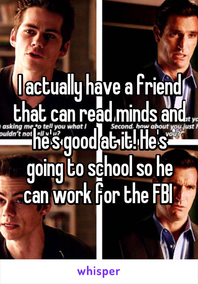 I actually have a friend that can read minds and he's good at it! He's going to school so he can work for the FBI 
