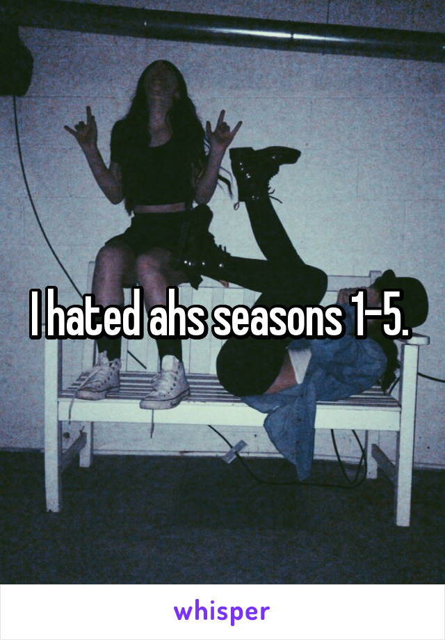 I hated ahs seasons 1-5. 