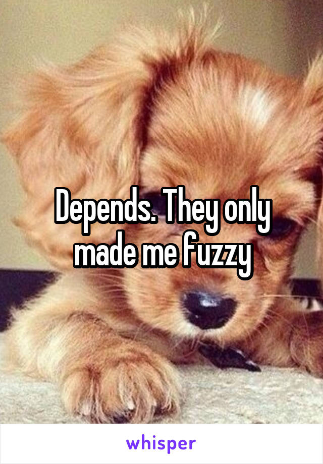 Depends. They only made me fuzzy