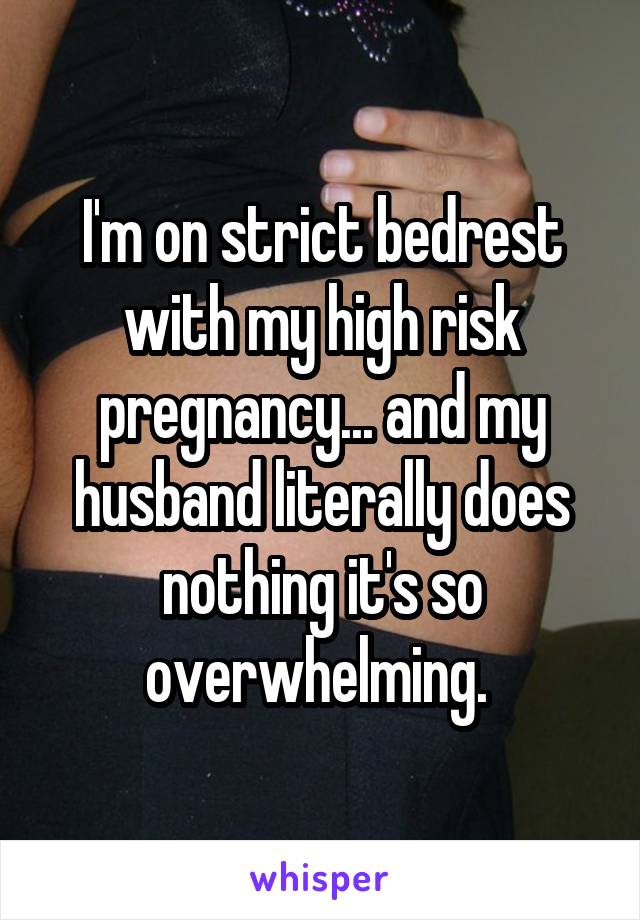 I'm on strict bedrest with my high risk pregnancy... and my husband literally does nothing it's so overwhelming. 