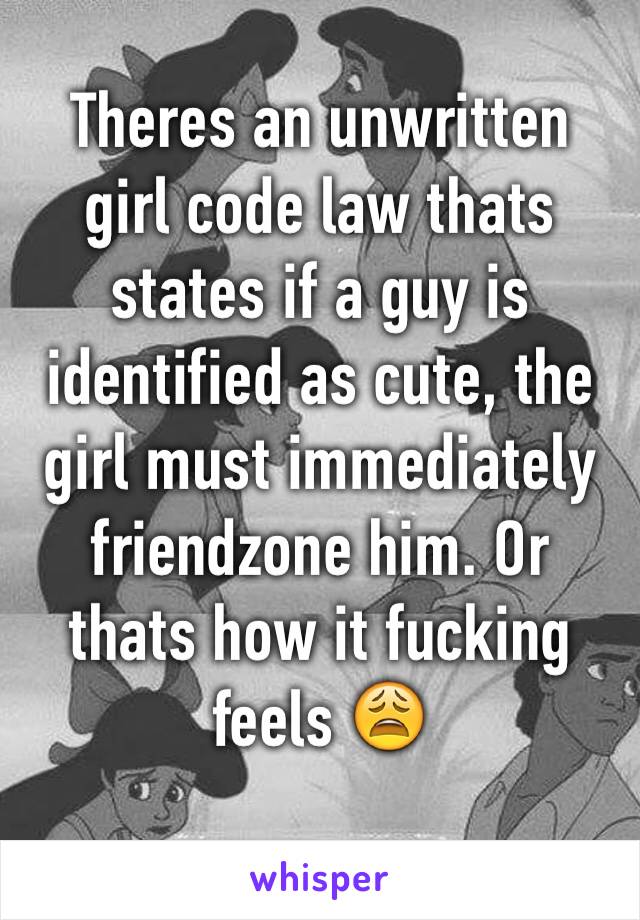 Theres an unwritten girl code law thats states if a guy is identified as cute, the girl must immediately friendzone him. Or thats how it fucking feels 😩