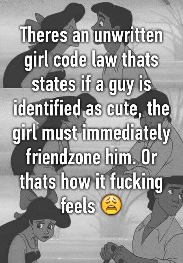 Theres an unwritten girl code law thats states if a guy is identified as cute, the girl must immediately friendzone him. Or thats how it fucking feels 😩