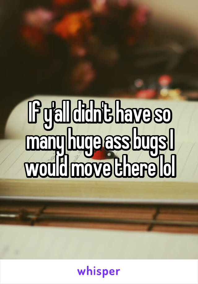 If y'all didn't have so many huge ass bugs I would move there lol