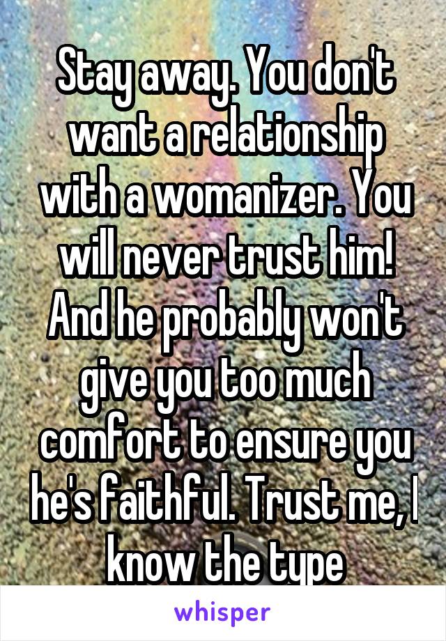 Stay away. You don't want a relationship with a womanizer. You will never trust him! And he probably won't give you too much comfort to ensure you he's faithful. Trust me, I know the type