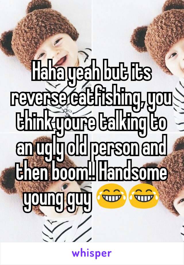 Haha yeah but its reverse catfishing, you think youre talking to an ugly old person and then boom!! Handsome young guy 😂😂