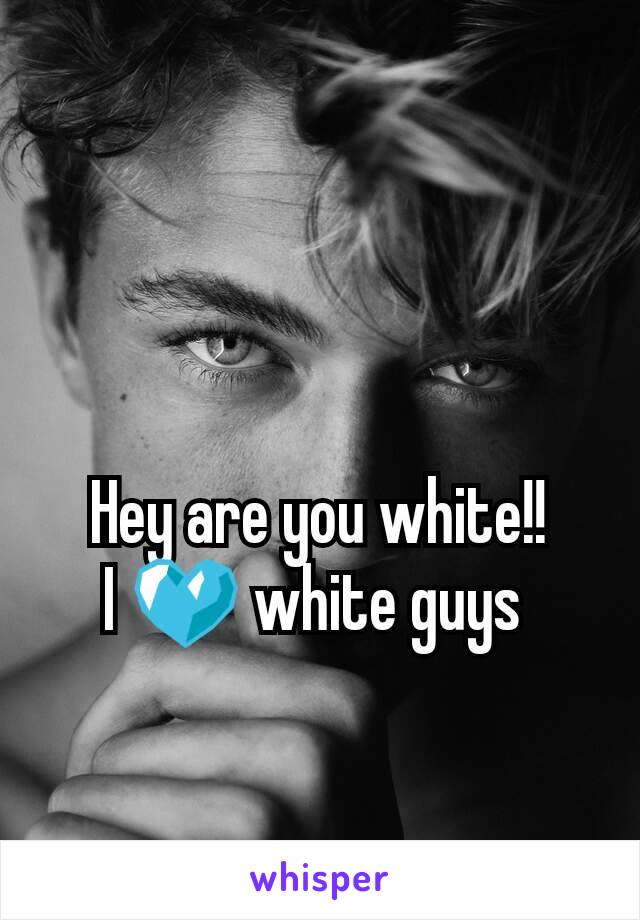 Hey are you white!!
I 💙 white guys 