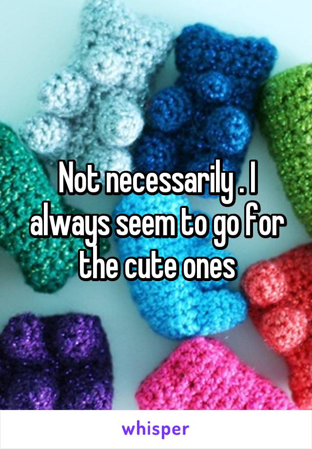 Not necessarily . I always seem to go for the cute ones