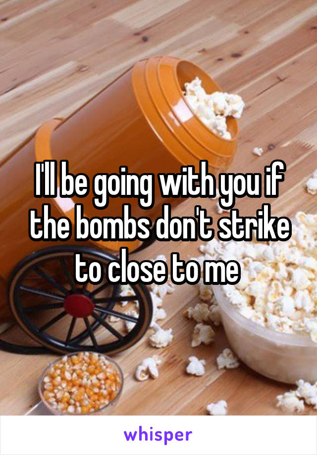 I'll be going with you if the bombs don't strike to close to me 