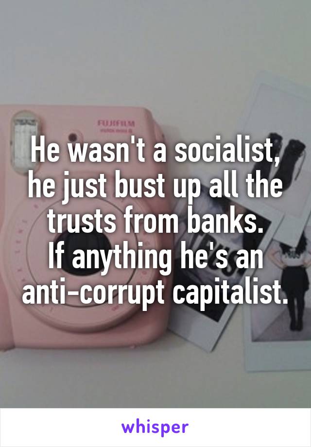 He wasn't a socialist, he just bust up all the trusts from banks.
If anything he's an anti-corrupt capitalist.