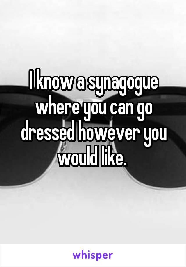 I know a synagogue where you can go dressed however you would like. 
