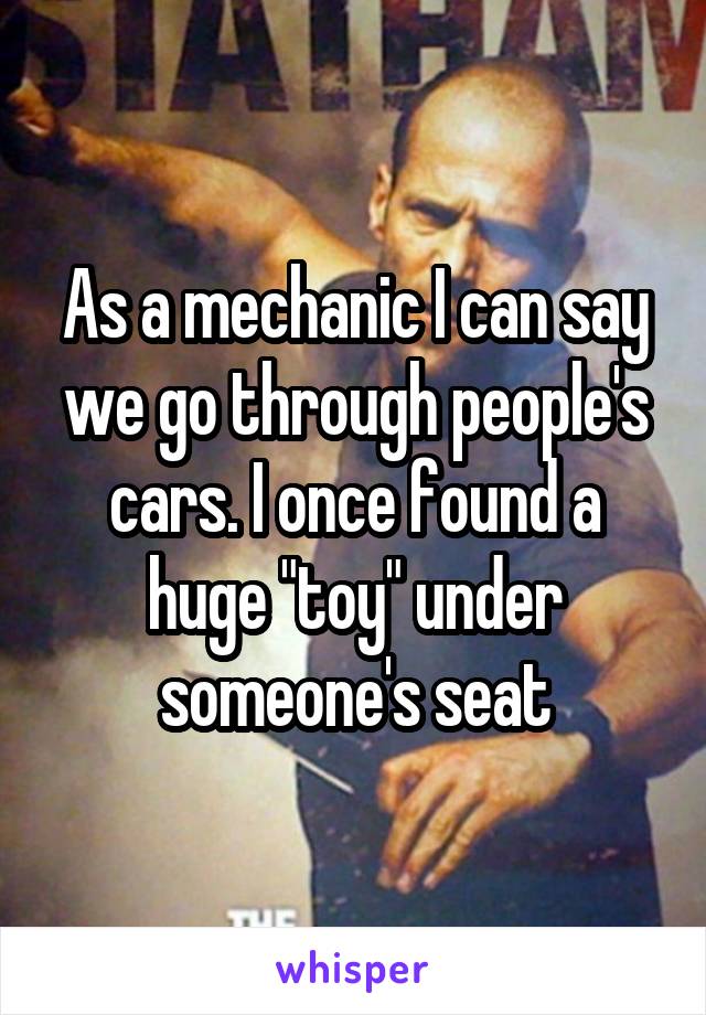 As a mechanic I can say we go through people's cars. I once found a huge "toy" under someone's seat