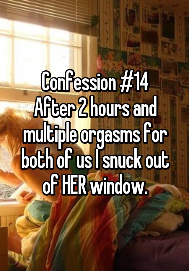Confession #14
After 2 hours and multiple orgasms for both of us I snuck out of HER window.