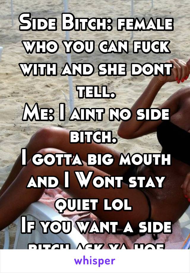 Side Bitch: female who you can fuck with and she dont tell.
Me: I aint no side bitch. 
I gotta big mouth and I Wont stay quiet lol 
If you want a side bitch ask ya hoe