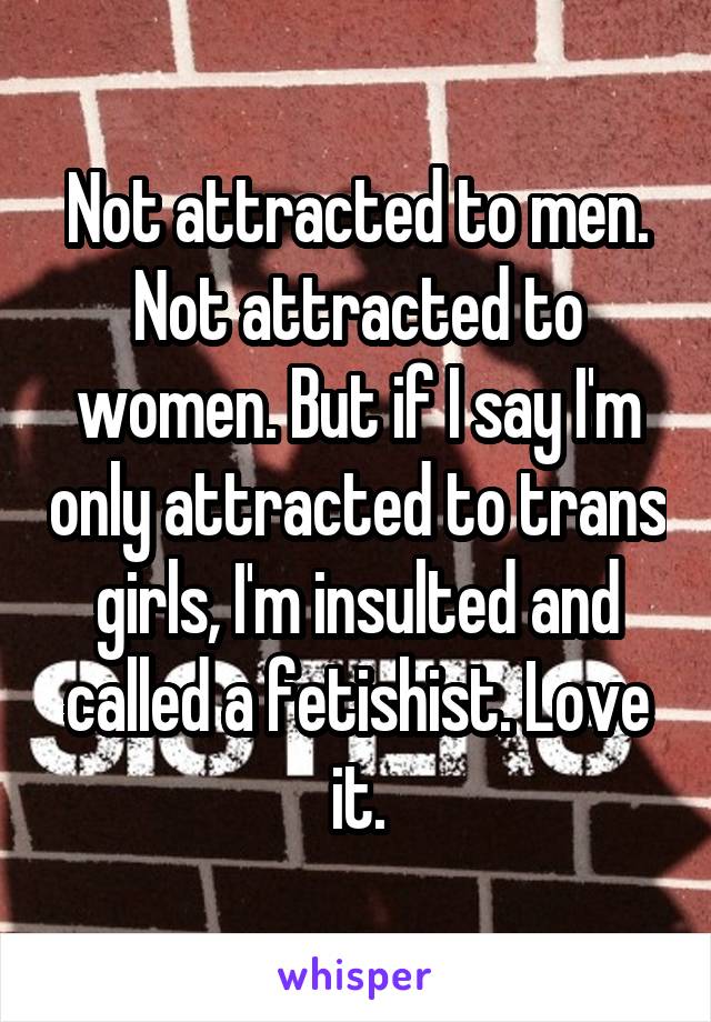 Not attracted to men. Not attracted to women. But if I say I'm only attracted to trans girls, I'm insulted and called a fetishist. Love it.