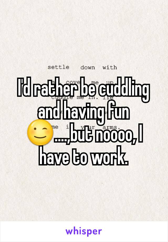 I'd rather be cuddling and having fun😉....,but noooo, I have to work.
