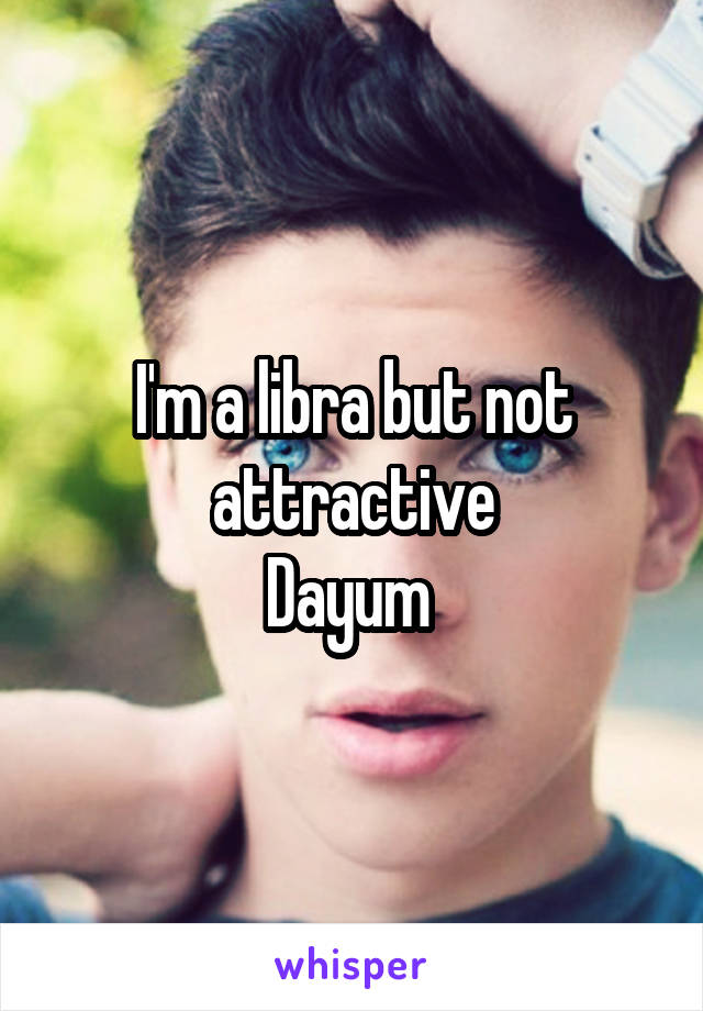 I'm a libra but not attractive
Dayum 