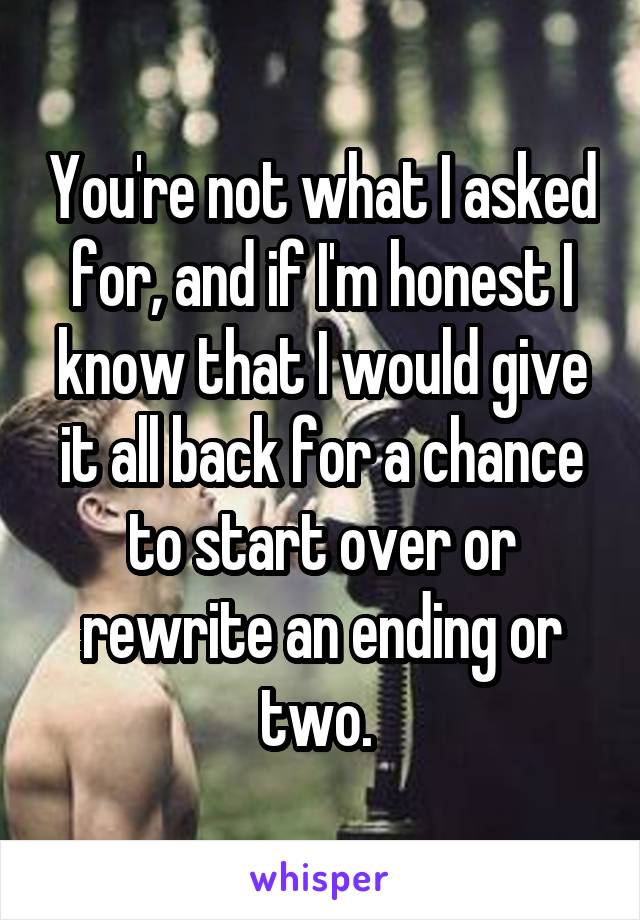 You're not what I asked for, and if I'm honest I know that I would give it all back for a chance to start over or rewrite an ending or two. 
