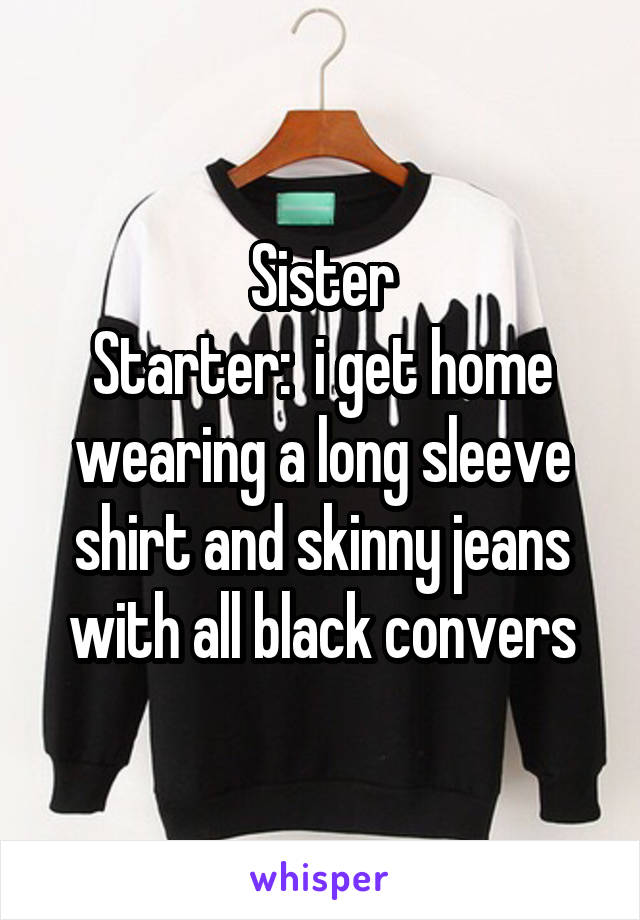 Sister
Starter:  i get home wearing a long sleeve shirt and skinny jeans with all black convers