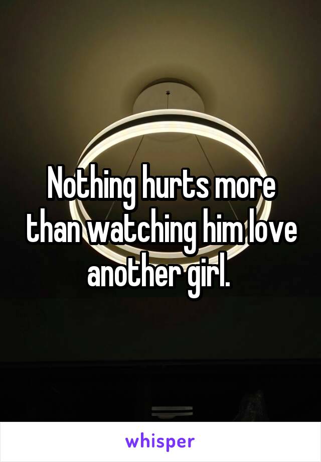 Nothing hurts more than watching him love another girl. 