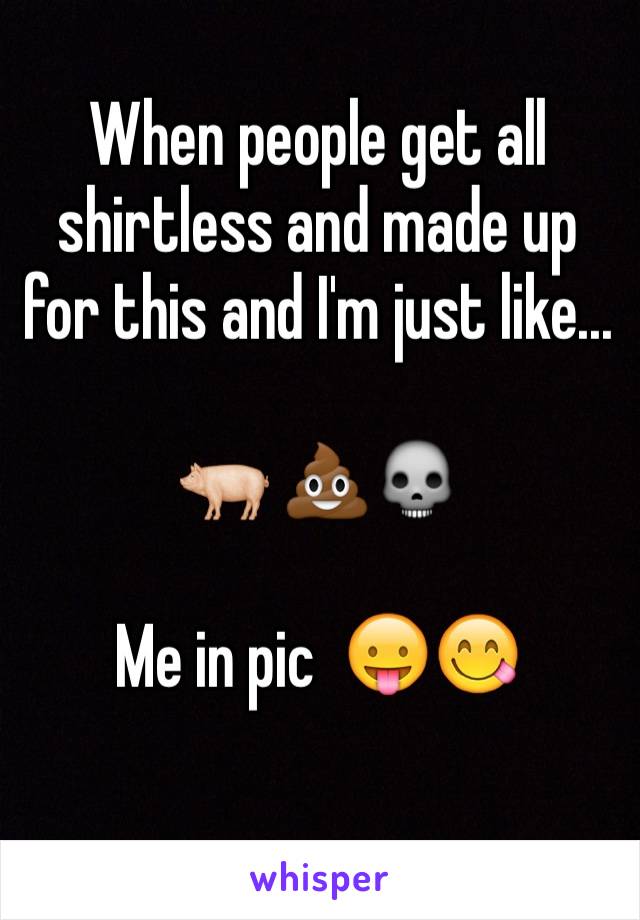 
When people get all shirtless and made up for this and I'm just like...

🐖 💩💀
                    
Me in pic  😛😋