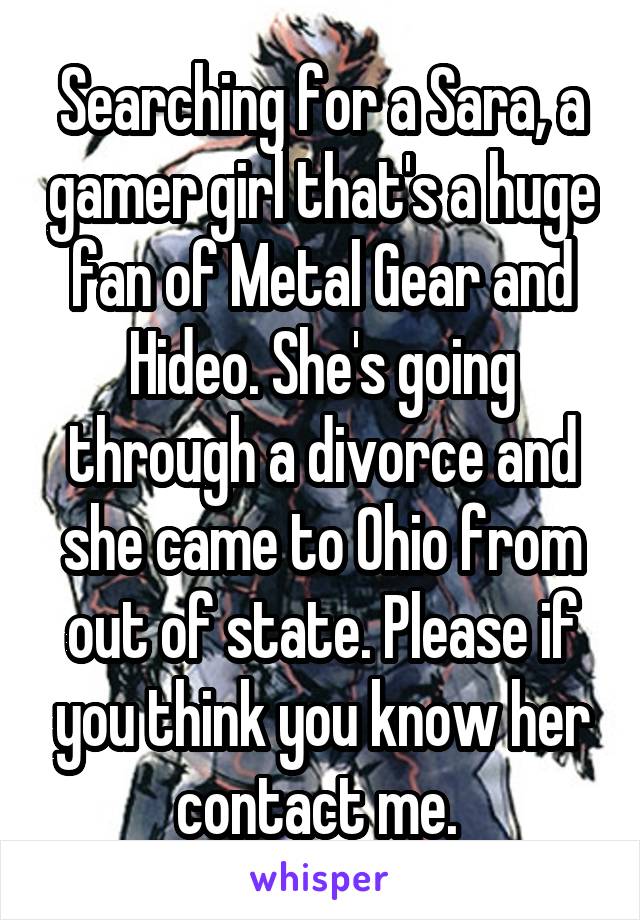 Searching for a Sara, a gamer girl that's a huge fan of Metal Gear and Hideo. She's going through a divorce and she came to Ohio from out of state. Please if you think you know her contact me. 