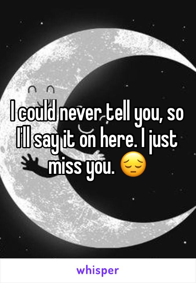 I could never tell you, so I'll say it on here. I just miss you. 😔