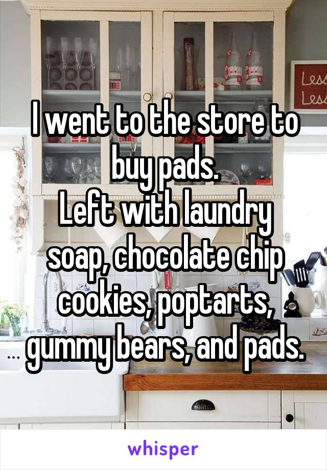 I went to the store to buy pads.
Left with laundry soap, chocolate chip cookies, poptarts, gummy bears, and pads.