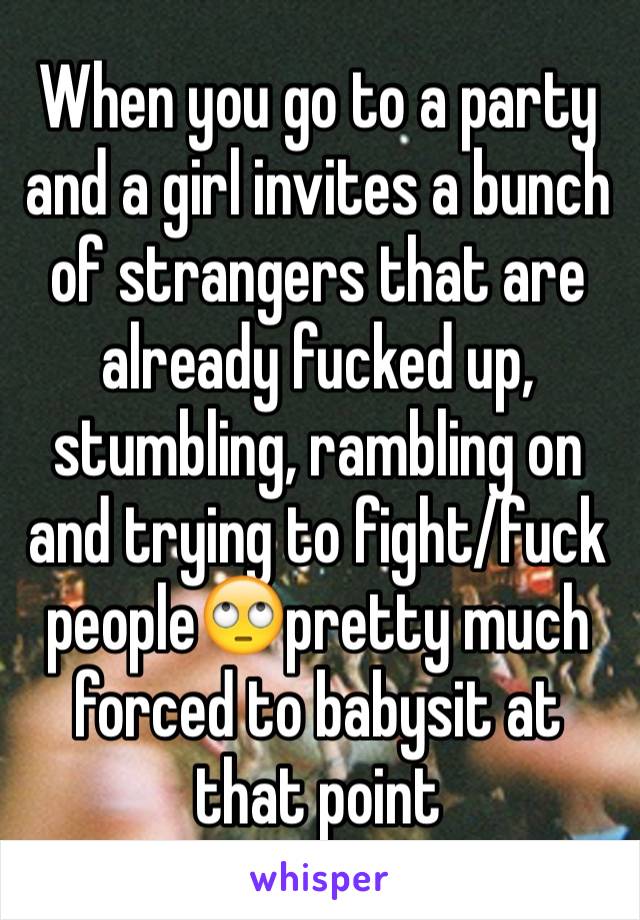 When you go to a party and a girl invites a bunch of strangers that are already fucked up, stumbling, rambling on and trying to fight/fuck people🙄pretty much forced to babysit at that point