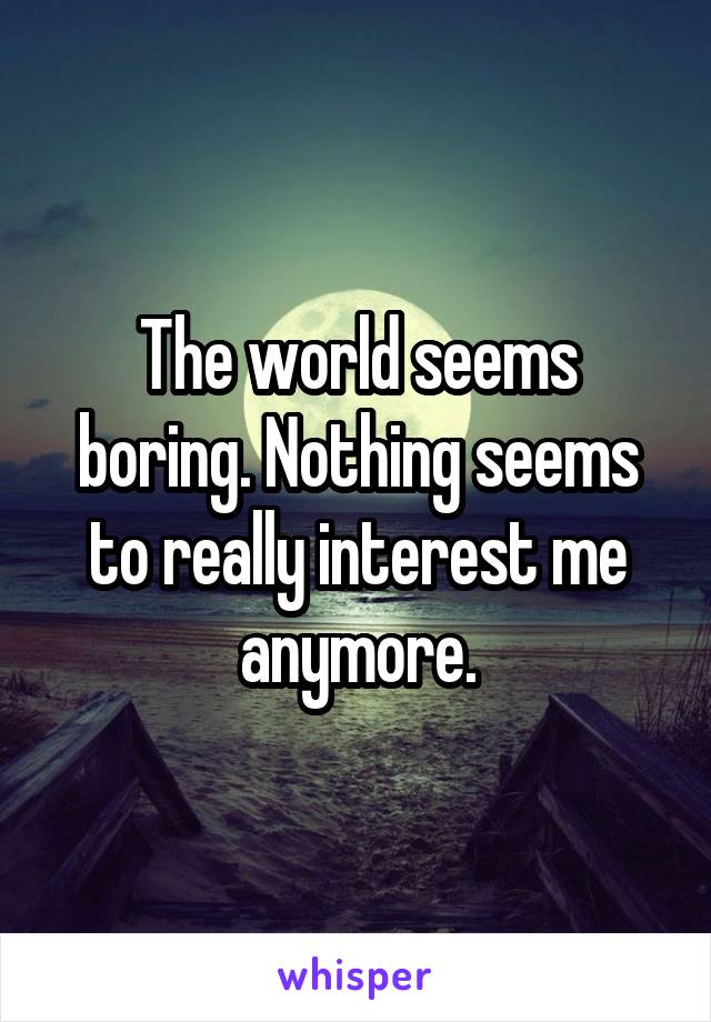 The world seems boring. Nothing seems to really interest me anymore.