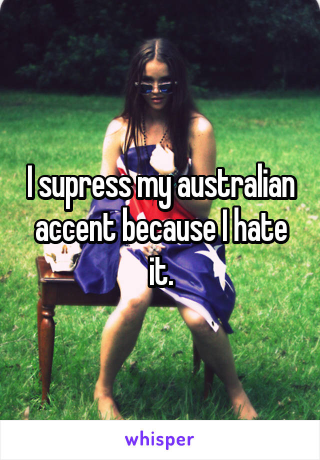 I supress my australian accent because I hate it.