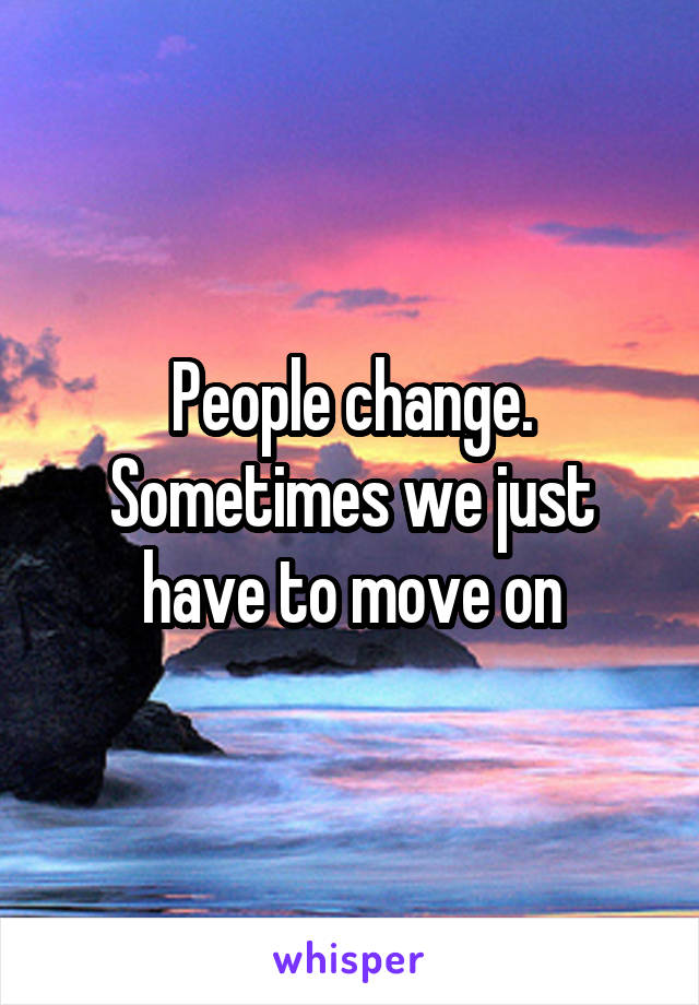 People change. Sometimes we just have to move on